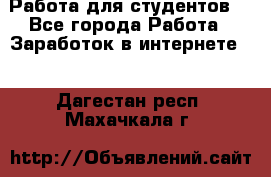 Работа для студентов  - Все города Работа » Заработок в интернете   . Дагестан респ.,Махачкала г.